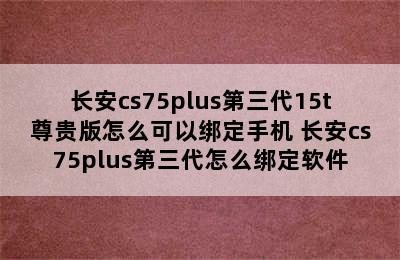 长安cs75plus第三代15t尊贵版怎么可以绑定手机 长安cs75plus第三代怎么绑定软件